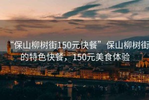 “保山柳樹街150元快餐”保山柳樹街的特色快餐，150元美食體驗(yàn)