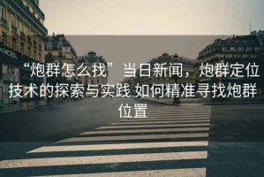 “炮群怎么找”當日新聞，炮群定位技術的探索與實踐 如何精準尋找炮群位置
