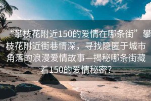 “攀枝花附近150的愛情在哪條街”攀枝花附近街巷情深，尋找隱匿于城市角落的浪漫愛情故事—揭秘哪條街藏著150的愛情秘密？