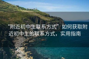 “附近初中生聯(lián)系方式”如何獲取附近初中生的聯(lián)系方式，實用指南