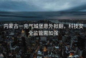 內(nèi)蒙古一充氣城堡意外掀翻，科技安全監(jiān)管需加強(qiáng)