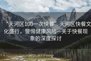 “天河區(qū)100一次快餐”天河區(qū)快餐文化盛行，警惕健康風(fēng)險—關(guān)于快餐現(xiàn)象的深度探討
