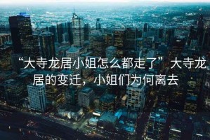 “大寺龍居小姐怎么都走了”大寺龍居的變遷，小姐們?yōu)楹坞x去