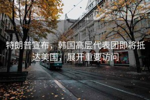 特朗普宣布，韓國高層代表團即將抵達美國，展開重要訪問