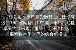 “約會(huì)足不出戶享受服務(wù)上門任你挑選1114c.官網(wǎng)備用1.中國”不出門也能享受約會(huì)樂趣，服務(wù)上門任你挑選—探索數(shù)字化時(shí)代的約會(huì)新模式