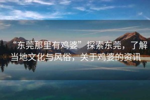 “東莞那里有雞婆”探索東莞，了解當(dāng)?shù)匚幕c風(fēng)俗，關(guān)于雞婆的資訊