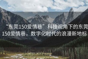 “東莞150愛(ài)情巷”科技視角下的東莞150愛(ài)情巷，數(shù)字化時(shí)代的浪漫新地標(biāo)