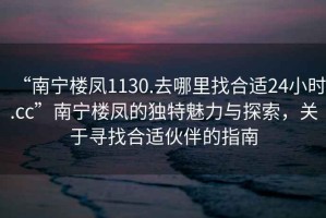 “南寧樓鳳1130.去哪里找合適24小時(shí).cc”南寧樓鳳的獨(dú)特魅力與探索，關(guān)于尋找合適伙伴的指南