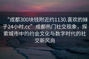 “成都300塊錢附近約1130.喜歡的妹子24小時.cc”成都熱門社交現(xiàn)象，探索城市中的約會文化與數(shù)字時代的社交新風尚
