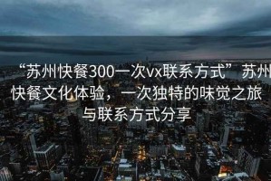 “蘇州快餐300一次vx聯(lián)系方式”蘇州快餐文化體驗(yàn)，一次獨(dú)特的味覺之旅與聯(lián)系方式分享