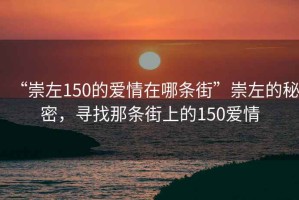 “崇左150的愛情在哪條街”崇左的秘密，尋找那條街上的150愛情