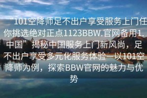 “101空降師足不出戶享受服務(wù)上門(mén)任你挑選絕對(duì)正點(diǎn)1123BBW.官網(wǎng)備用1.中國(guó)”揭秘中國(guó)服務(wù)上門(mén)新風(fēng)尚，足不出戶享受多元化服務(wù)體驗(yàn)—以101空降師為例，探索BBW官網(wǎng)的魅力與優(yōu)勢(shì)