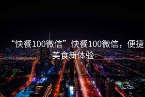“快餐100微信”快餐100微信，便捷美食新體驗(yàn)