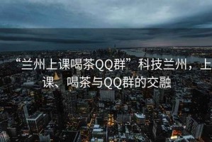“蘭州上課喝茶QQ群”科技蘭州，上課、喝茶與QQ群的交融