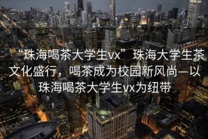 “珠海喝茶大學(xué)生vx”珠海大學(xué)生茶文化盛行，喝茶成為校園新風(fēng)尚—以珠海喝茶大學(xué)生vx為紐帶