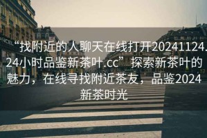 “找附近的人聊天在線打開(kāi)20241124.24小時(shí)品鑒新茶葉.cc”探索新茶葉的魅力，在線尋找附近茶友，品鑒2024新茶時(shí)光