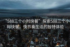 “588三個(gè)小時(shí)快餐”探索588三個(gè)小時(shí)快餐，快節(jié)奏生活的獨(dú)特體驗(yàn)
