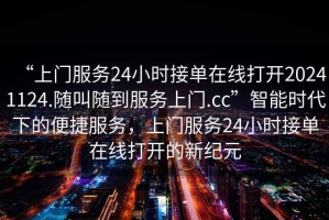 “上門服務(wù)24小時(shí)接單在線打開20241124.隨叫隨到服務(wù)上門.cc”智能時(shí)代下的便捷服務(wù)，上門服務(wù)24小時(shí)接單在線打開的新紀(jì)元