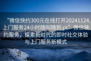 “微信快約300元在線打開20241124.上門服務(wù)24小時隨叫隨到.cc”微信快約服務(wù)，探索新時代的即時社交體驗與上門服務(wù)新模式