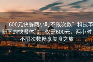 “600元快餐兩小時(shí)不限次數(shù)”科技革新下的快餐體驗(yàn)，僅需600元，兩小時(shí)不限次數(shù)暢享美食之旅