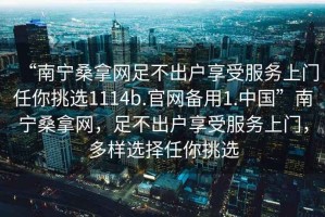 “南寧桑拿網(wǎng)足不出戶享受服務(wù)上門任你挑選1114b.官網(wǎng)備用1.中國”南寧桑拿網(wǎng)，足不出戶享受服務(wù)上門，多樣選擇任你挑選