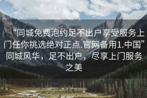 “同城免費泡約足不出戶享受服務(wù)上門任你挑選絕對正點.官網(wǎng)備用1.中國”同城風(fēng)華，足不出戶，盡享上門服務(wù)之美