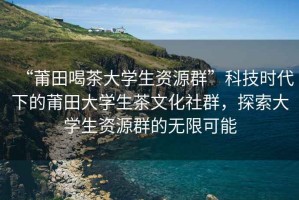 “莆田喝茶大學(xué)生資源群”科技時代下的莆田大學(xué)生茶文化社群，探索大學(xué)生資源群的無限可能