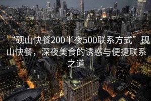 “硯山快餐200半夜500聯(lián)系方式”硯山快餐，深夜美食的誘惑與便捷聯(lián)系之道