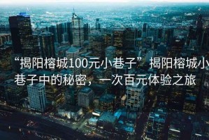 “揭陽(yáng)榕城100元小巷子”揭陽(yáng)榕城小巷子中的秘密，一次百元體驗(yàn)之旅