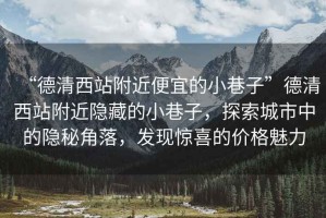 “德清西站附近便宜的小巷子”德清西站附近隱藏的小巷子，探索城市中的隱秘角落，發(fā)現(xiàn)驚喜的價(jià)格魅力