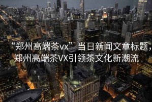 “鄭州高端茶vx”當(dāng)日新聞文章標(biāo)題，鄭州高端茶VX引領(lǐng)茶文化新潮流