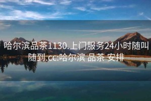 哈爾濱品茶1130.上門(mén)服務(wù)24小時(shí)隨叫隨到.cc:哈爾濱 品茶 安排