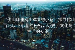 “佛山哪里有100塊的小巷”探尋佛山百元以下小巷的秘密，歷史、文化與生活的交織