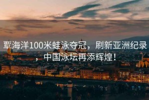 覃海洋100米蛙泳奪冠，刷新亞洲紀(jì)錄，中國泳壇再添輝煌！