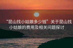 “昆山找小姑娘多少錢”關于昆山找小姑娘的費用及相關問題探討