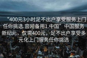 “400元3小時足不出戶享受服務(wù)上門任你挑選.官網(wǎng)備用1.中國”中國服務(wù)新紀(jì)元，僅需400元，足不出戶享受多元化上門服務(wù)任你挑選