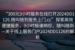“300元3小時服務(wù)在線打開2024DD1126.隨叫隨到服務(wù)上門.cc”探索高效便捷服務(wù)，3小時極速響應(yīng)，隨叫隨到—關(guān)于線上服務(wù)門戶2024DD1126的解析