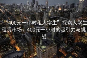 “400元一小時(shí)租大學(xué)生”探索大學(xué)生租賃市場，400元一小時(shí)的吸引力與挑戰(zhàn)