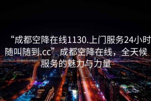“成都空降在線1130.上門服務(wù)24小時隨叫隨到.cc”成都空降在線，全天候服務(wù)的魅力與力量
