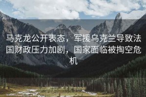 馬克龍公開表態(tài)，軍援烏克蘭導(dǎo)致法國財政壓力加劇，國家面臨被掏空危機