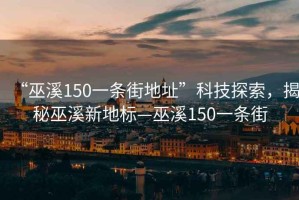 “巫溪150一條街地址”科技探索，揭秘巫溪新地標(biāo)—巫溪150一條街