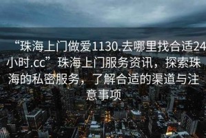“珠海上門(mén)做愛(ài)1130.去哪里找合適24小時(shí).cc”珠海上門(mén)服務(wù)資訊，探索珠海的私密服務(wù)，了解合適的渠道與注意事項(xiàng)
