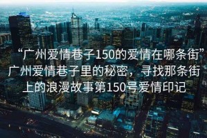 “廣州愛情巷子150的愛情在哪條街”廣州愛情巷子里的秘密，尋找那條街上的浪漫故事第150號愛情印記