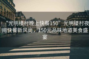 “光明樓村晚上快餐150”光明樓村夜間快餐新風尚，150元品味地道美食盛宴