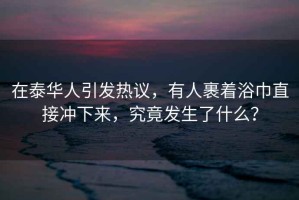 在泰華人引發(fā)熱議，有人裹著浴巾直接沖下來，究竟發(fā)生了什么？