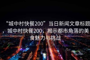 “城中村快餐200”當(dāng)日新聞文章標(biāo)題，城中村快餐200，揭示都市角落的美食魅力與挑戰(zhàn)