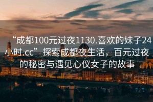 “成都100元過(guò)夜1130.喜歡的妹子24小時(shí).cc”探索成都夜生活，百元過(guò)夜的秘密與遇見(jiàn)心儀女子的故事