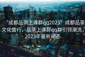 “成都品茶上課群qq2023”成都品茶文化盛行，品茶上課群qq群引領(lǐng)潮流，2023年最新動(dòng)態(tài)