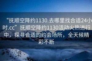 “撫順空降約1130.去哪里找合適24小時(shí).cc”撫順空降約1130活動(dòng)火熱進(jìn)行中，探尋合適的約會(huì)場(chǎng)所，全天候精彩不斷