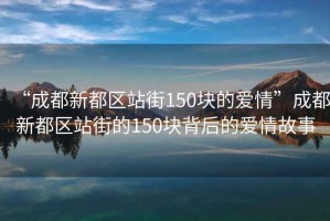 “成都新都區(qū)站街150塊的愛情”成都新都區(qū)站街的150塊背后的愛情故事